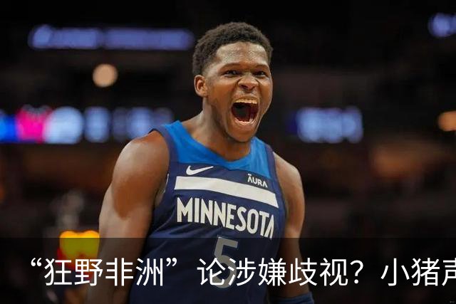 “狂野非洲”论涉嫌歧视？小猪声明否认：我谈论的是足球而非人