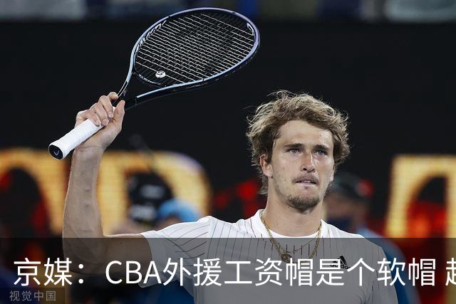 京媒：CBA外援工资帽是个软帽 超了只需额外缴纳调节费 并不违规