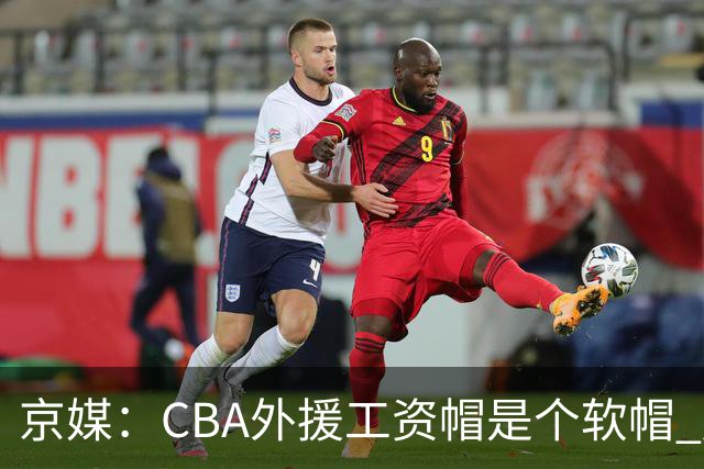京媒：CBA外援工资帽是个软帽 超了只需额外缴纳调节费 并不违规