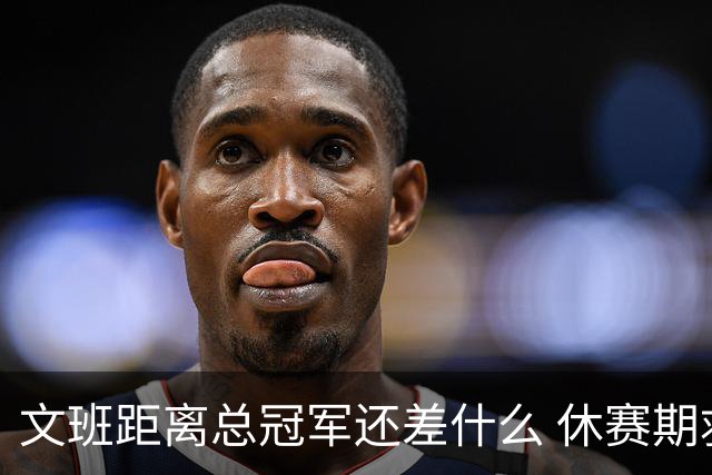 文班距离总冠军还差什么 休赛期救赎从增重开始？