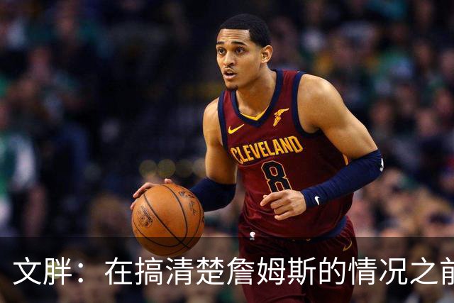 文胖：在搞清楚詹姆斯的情况之前 我们不会看到哈登签约骑士
