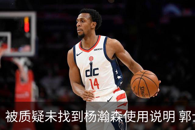 被质疑未找到杨瀚森使用说明 郭士强：发挥不佳早有预期