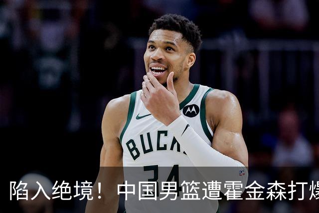 陷入绝境！中国男篮遭霍金森打爆 末轮不胜将无缘世界杯