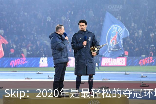 Skip：2020年是最轻松的夺冠环境 詹姆斯带湖人夺了个廉价总冠军