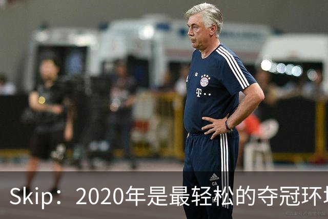 Skip：2020年是最轻松的夺冠环境 詹姆斯带湖人夺了个廉价总冠军